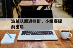 金年会官方入口-波兰队遭遇挫折，小组赛提前出局的简单介绍