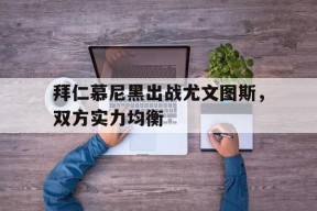 金年会官方入口-拜仁慕尼黑出战尤文图斯，双方实力均衡的简单介绍