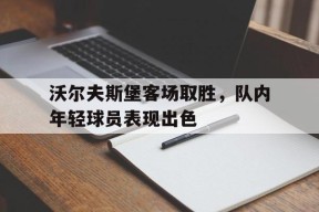 金年会官方网站-关于沃尔夫斯堡客场取胜，队内年轻球员表现出色的信息