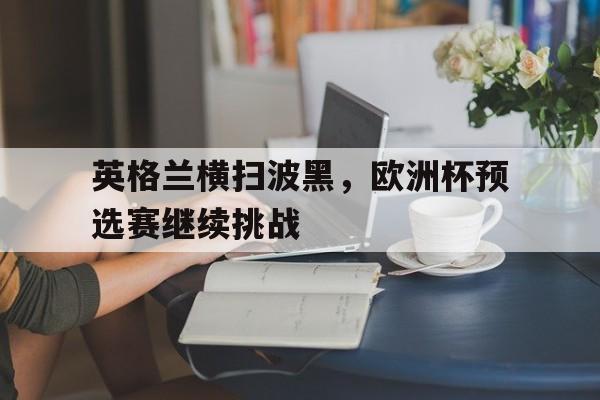 英格兰横扫波黑,欧洲杯预选赛继续挑战了吗