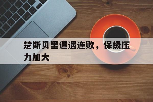 楚斯贝里遭遇连败，保级压力加大的简单介绍