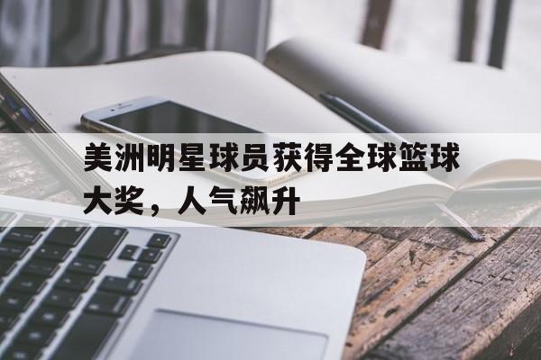 美洲明星球员获得全球篮球大奖，人气飙升(美洲明星球员获得全球篮球大奖,人气飙升是真的吗)